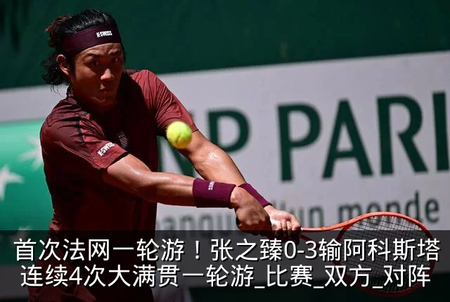 首次法网一轮游!张之臻0-3输阿科斯塔 连续4次大满贯一轮游_比赛_双方_对阵