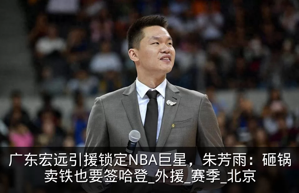 广东宏远引援锁定NBA巨星,朱芳雨:砸锅卖铁也要签哈登_外援_赛季_北京